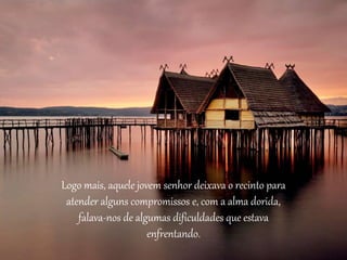 Logo mais, aquele jovem senhor deixava o recinto para 
atender alguns compromissos e, com a alma dorida, 
falava-nos de algumas dificuldades que estava 
enfrentando. 
 