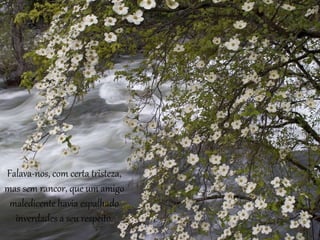 Falava-nos, com certa tristeza, 
mas sem rancor, que um amigo 
maledicente havia espalhado 
inverdades a seu respeito. 
 