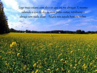 Logo mais estarei com ele e sei que irá me abraçar. E mesmo 
sabendo o que ele diz de mim pelas costas, retribuirei o 
abraço sem nada dizer. - Falava-nos aquele homem nobre. 
 