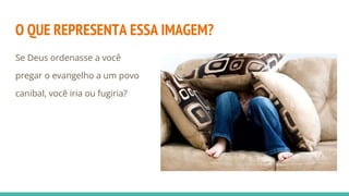 O QUE REPRESENTA ESSA IMAGEM?
Se Deus ordenasse a você
pregar o evangelho a um povo
canibal, você iria ou fugiria?
 