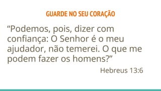 GUARDE NO SEU CORAÇÃO
“Podemos, pois, dizer com
confiança: O Senhor é o meu
ajudador, não temerei. O que me
podem fazer os homens?”
Hebreus 13:6
 
