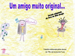 Um amigo muito original... Versão adaptada do livro de Rita Araújo Trabalho elaborado pelos alunos do 1ºB e da turma do 2º ano 