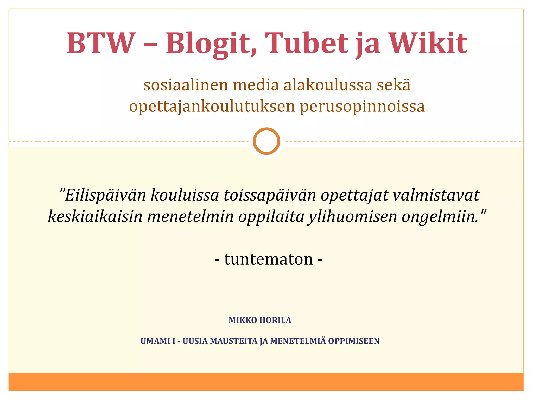 MIKKO HORILA UMAMI I - UUSIA MAUSTEITA JA MENETELMIÄ OPPIMISEEN BTW – Blogit, Tubet ja Wikit sosiaalinen media alakoulussa sekä opettajankoulutuksen perusopinnoissa &quot;Eilispäivän kouluissa toissapäivän opettajat valmistavat keskiaikaisin menetelmin oppilaita ylihuomisen ongelmiin.&quot;  - tuntematon - 