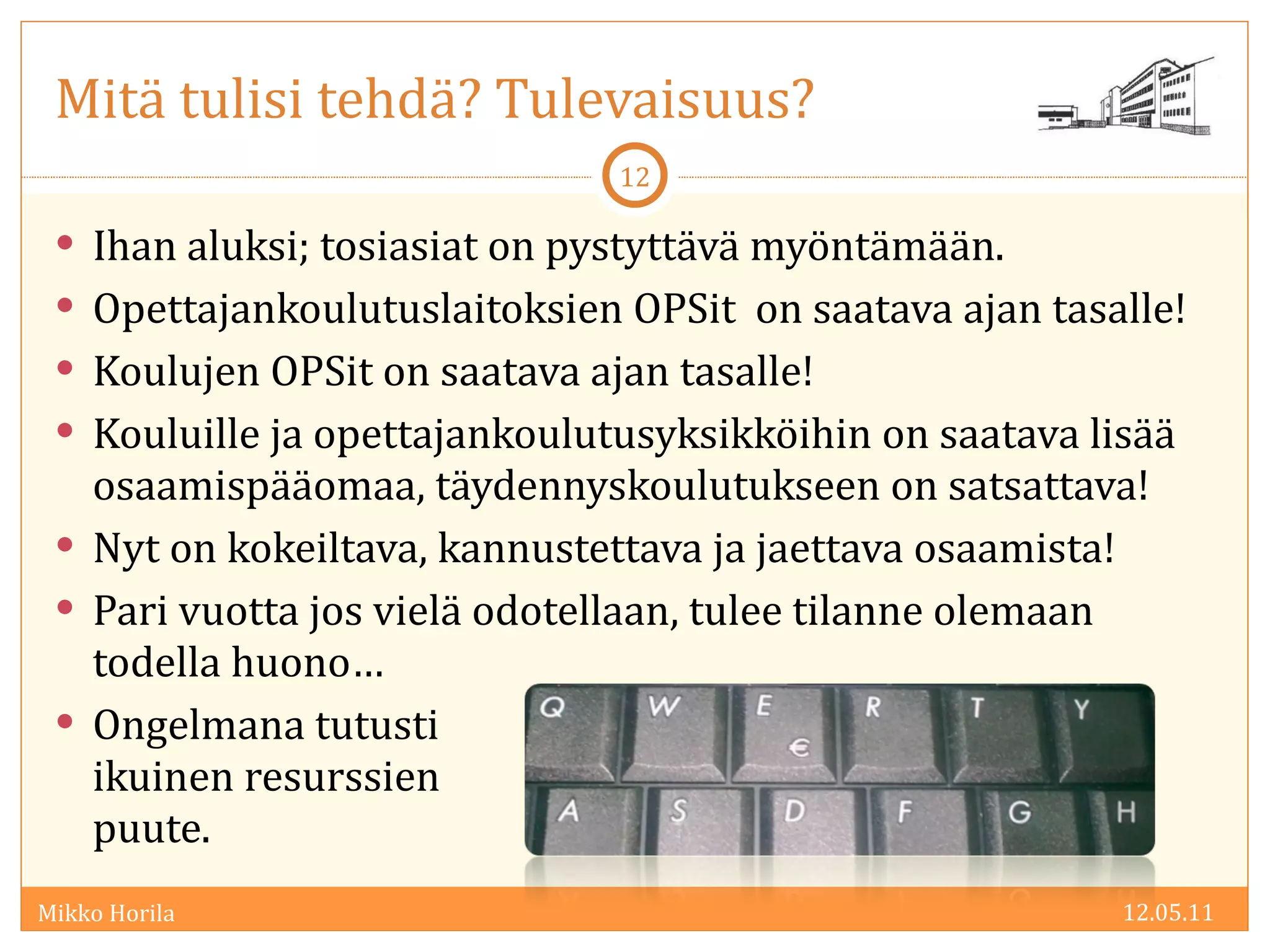 Mitä tulisi tehdä? Tulevaisuus? Ihan aluksi; tosiasiat on pystyttävä myöntämään. Opettajankoulutuslaitoksien OPSit  on saatava ajan tasalle!  Koulujen OPSit on saatava ajan tasalle! Kouluille ja opettajankoulutusyksikköihin on saatava lisää osaamispääomaa, täydennyskoulutukseen on satsattava! Nyt on kokeiltava, kannustettava ja jaettava osaamista! Pari vuotta jos vielä odotellaan, tulee tilanne olemaan todella huono… Ongelmana tutusti ikuinen resurssien  puute. 12.05.11 