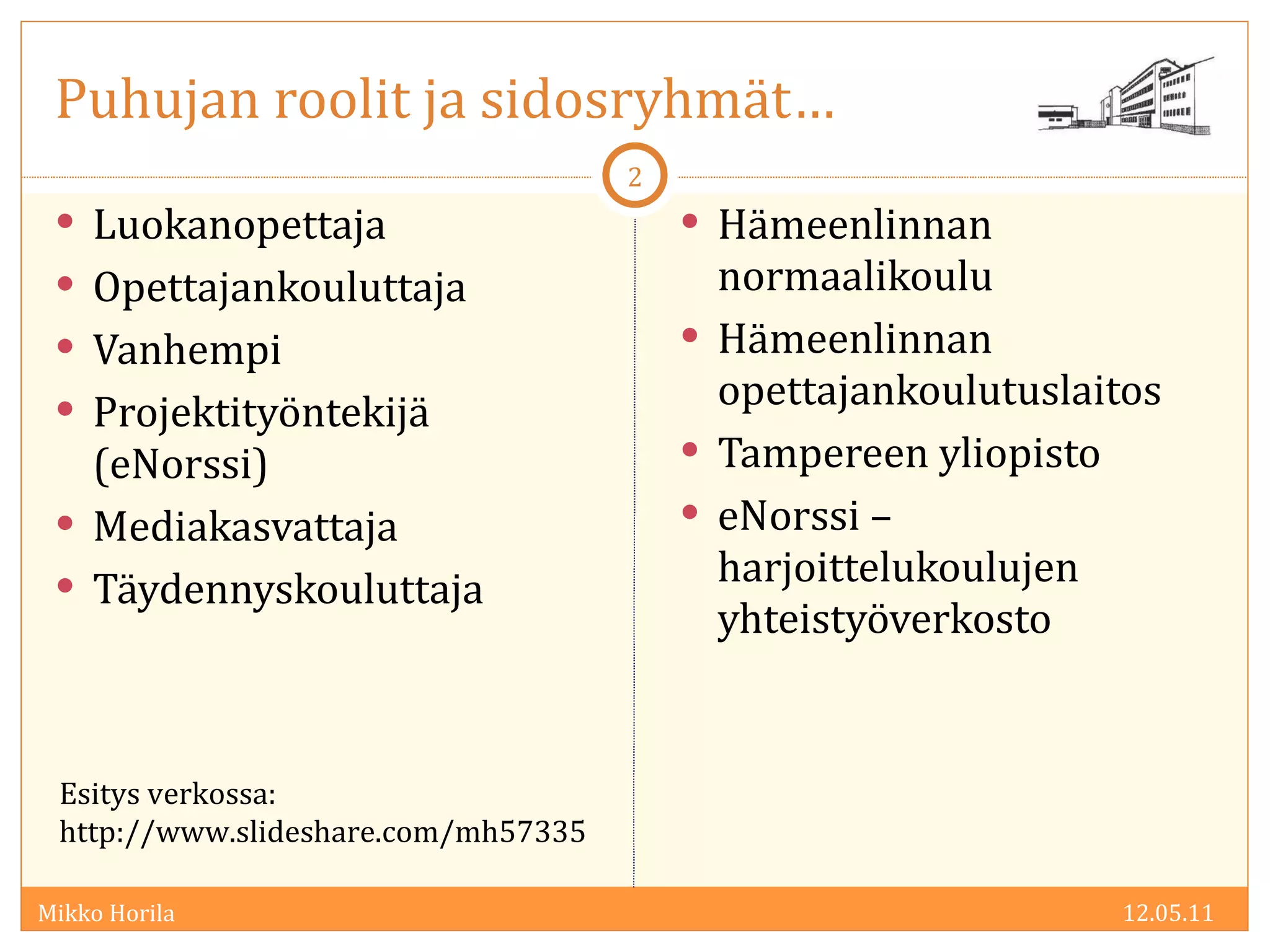 Puhujan roolit ja sidosryhmät…  Luokanopettaja Opettajankouluttaja  Vanhempi Projektityöntekijä (eNorssi) Mediakasvattaja Täydennyskouluttaja Hämeenlinnan normaalikoulu Hämeenlinnan opettajankoulutuslaitos Tampereen yliopisto eNorssi – harjoittelukoulujen yhteistyöverkosto 12.05.11 Esitys verkossa: http://www.slideshare.com/mh57335 