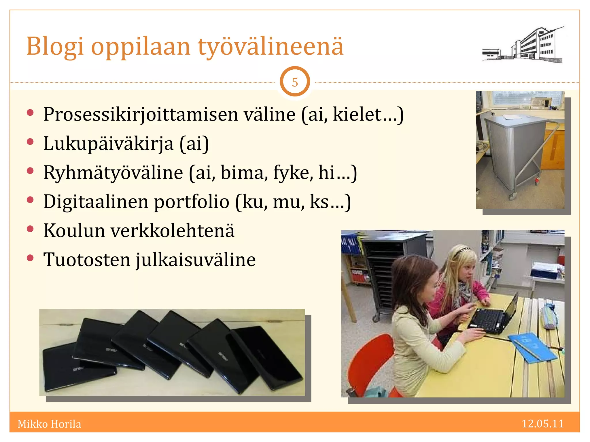 Blogi oppilaan työvälineenä Prosessikirjoittamisen väline (ai, kielet…) Lukupäiväkirja (ai) Ryhmätyöväline (ai, bima, fyke, hi…) Digitaalinen portfolio (ku, mu, ks…) Koulun verkkolehtenä Tuotosten julkaisuväline  12.05.11 
