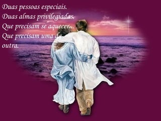 Duas pessoas especiais.
Duas almas privilegiadas.
Que precisam se aquecer...
Que precisam uma da
outra.
 
