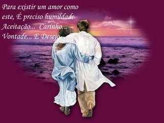 Para existir um amor como
este, É preciso humildade
Aceitação... Carinho...
Vontade... E Desejo.
 