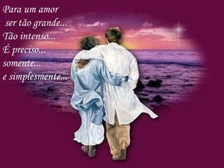Para um amor
ser tão grande...
Tão intenso...
É preciso...
somente...
e simplesmente...
 