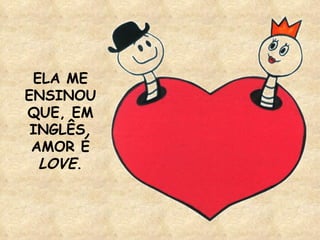 ELA ME ENSINOU QUE, EM INGLÊS, AMOR É  LOVE . 