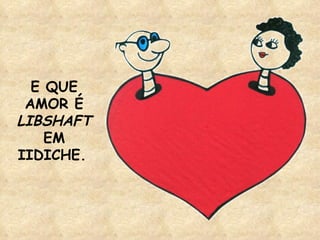 E QUE AMOR É  LIBSHAFT   EM IIDICHE.   