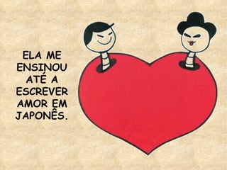 ELA ME ENSINOU ATÉ A ESCREVER AMOR EM JAPONÊS. 