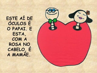 ESTE AÍ DE ÓCULOS É O PAPAI. E ESTA, COM A ROSA NO CABELO, É A MAMÃE.   