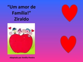 “Um amor de
  Família!”
   Ziraldo




Adaptada por Amélia Pereira
                              1
 