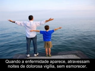 Quando a enfermidade aparece, atravessam
 noites de dolorosa vigília, sem esmorecer.
 