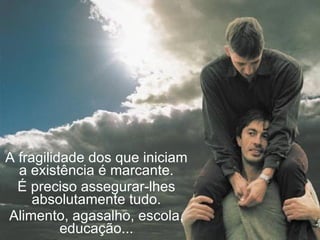 A fragilidade dos que iniciam
  a existência é marcante.
  É preciso assegurar-lhes
     absolutamente tudo.
Alimento, agasalho, escola,
          educação...
 