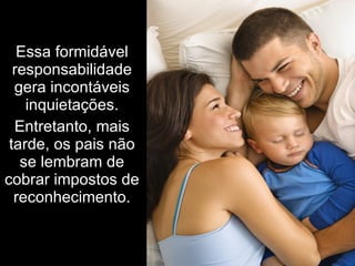 Essa formidável
  responsabilidade
  gera incontáveis
    inquietações.
  Entretanto, mais
 tarde, os pais não
   se lembram de
cobrar impostos de
  reconhecimento.
 