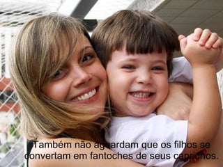 Também não aguardam que os filhos se
convertam em fantoches de seus caprichos.
 