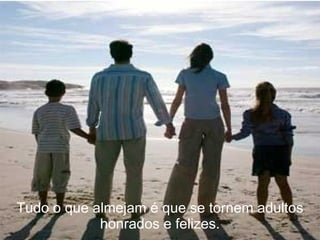 Tudo o que almejam é que se tornem adultos
            honrados e felizes.
 