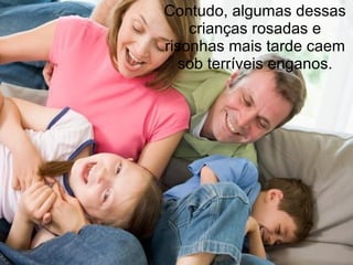 Contudo, algumas dessas
    crianças rosadas e
risonhas mais tarde caem
  sob terríveis enganos.
 