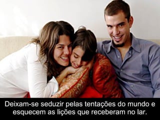 Deixam-se seduzir pelas tentações do mundo e
  esquecem as lições que receberam no lar.
 