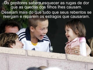 Os genitores sabem esquecer as rugas de dor
     que as quedas dos filhos lhes causam.
Desejam mais do que tudo que seus rebentos se
 reergam e reparem os estragos que causaram.
 