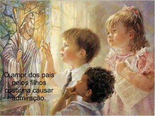 O amor dos pais
  pelos filhos
costuma causar
  admiração.
 