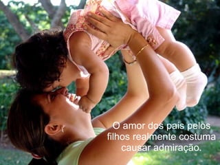 O amor dos pais pelos
filhos realmente costuma
    causar admiração.
 