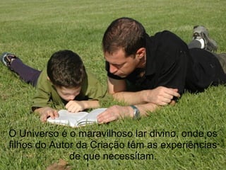 O Universo é o maravilhoso lar divino, onde os
filhos do Autor da Criação têm as experiências
              de que necessitam.
 