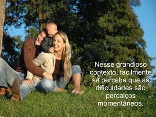 Nesse grandioso
contexto, facilmente
 se percebe que as
  dificuldades são
      percalços
   momentâneos.
 