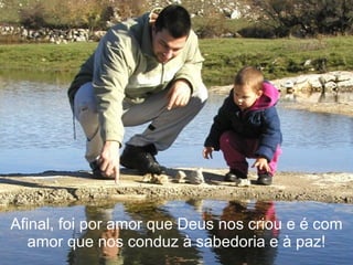 Afinal, foi por amor que Deus nos criou e é com
   amor que nos conduz à sabedoria e à paz!
 