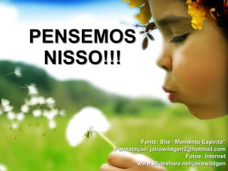 PENSEMOS
 NISSO!!!



               Fonte: Site “Momento Espírita”
       Formatação: jairowildgen2@hotmail.com
                                Fotos: Internet
              www.slideshare.net/jairowildgen
 