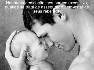 Nenhuma dedicação lhes parece excessiva,
quando se trata de assegurar o bem-estar de
               seus rebentos.
 