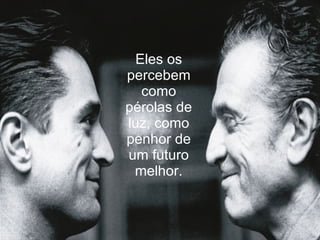 Eles os
percebem
   como
pérolas de
luz, como
penhor de
um futuro
 melhor.
 
