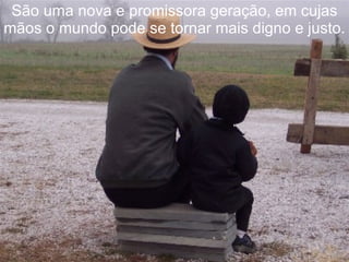 São uma nova e promissora geração, em cujas
mãos o mundo pode se tornar mais digno e justo.
 
