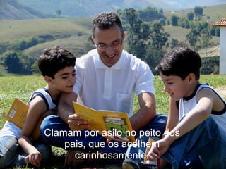 Clamam por asilo no peito dos
    pais, que os acolhem
      carinhosamente.
 
