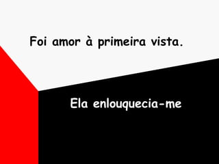 Foi amor à primeira vista.  Ela enlouquecia-me 