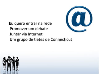 E u quero entrar na rede P romover um debate J untar via Internet U m grupo de tietes de Connecticut  