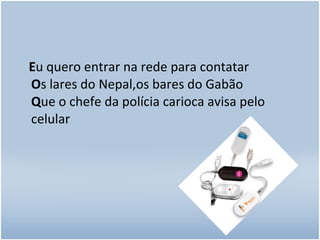 E u quero entrar na rede para contatar O s lares do Nepal,os bares do Gabão Q ue o chefe da polícia carioca avisa pelo celular  