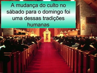 A mudança do culto noA mudança do culto no
sábado para o domingo foisábado para o domingo foi
uma dessas tradiçõesuma dessas tradições
humanashumanas
 