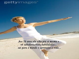 Aos 70 anos ela olha pra si mesma e  vê sabedoria,risos,habilidades...   sai para o mundo e aproveita a vida... 