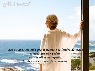 Aos 60 anos ela olha pra si mesma e se lembra de todas pessoas que não podem  mais se olhar no espelho.  Sai de casa e conquista o  mundo... 