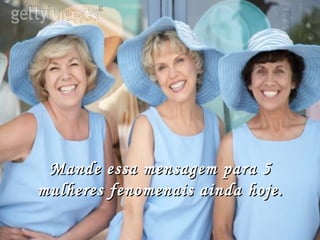 Mande essa mensagem para 5 mulheres fenomenais ainda hoje.         