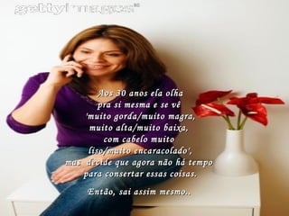 Aos 30 anos ela olha pra si mesma e se vê  'muito gorda/muito magra, muito alta/muito baixa,  com cabelo muito  liso/muito encaracolado', mas  decide que agora não há tempo  para consertar essas coisas.  Então, sai assim mesmo..   