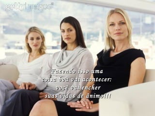 Fazendo isso uma  coisa boa vai acontecer:  você vai encher suas vidas de ânimo!!! 