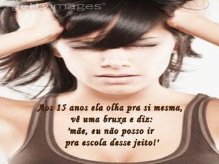 Aos 15 anos ela olha pra si mesma,  vê uma bruxa e diz: 'mãe, eu não posso ir  pra escola desse jeito!' 