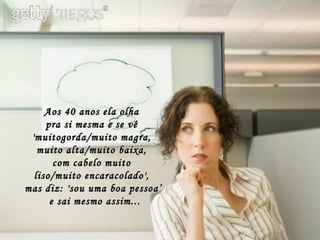 Aos 40 anos ela olha  pra si mesma e se vê  'muitogorda/muito magra,  muito alta/muito baixa,  com cabelo muito  liso/muito encaracolado',  mas diz: 'sou uma boa pessoa’  e sai mesmo assim... 