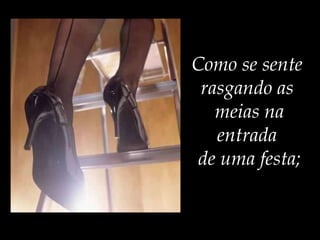 Como se sente  rasgando as  meias na entrada  de uma festa; 