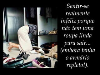 Sentir-se  realmente  infeliz porque  não tem uma  roupa linda  para sair...  (embora tenha  o armário  repleto!).   