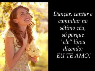 Dançar, cantar e  caminhar no  sétimo céu,  só porque  "ele“ ligou  dizendo:  EU TE AMO! 